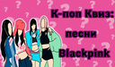 К-поп Квиз: песни Blackpink