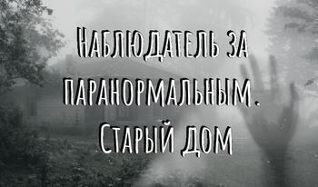 Наблюдатель за паранормальным. Старый дом